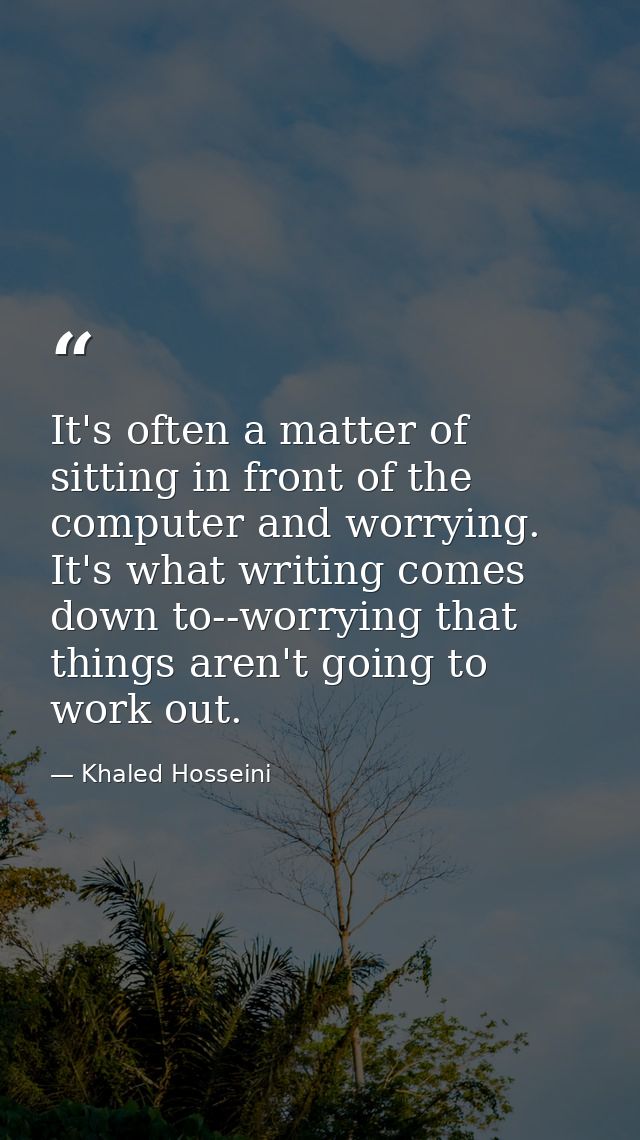 It's often a matter of sitting in front of the computer and worrying. It's what writing comes down to--worrying that thi — Khaled Hosseini
