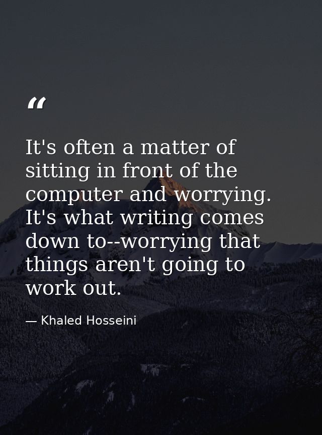 It's often a matter of sitting in front of the computer and worrying. It's what writing comes down to--worrying that thi — Khaled Hosseini