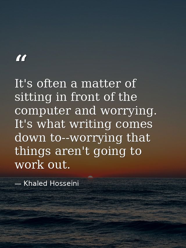 It's often a matter of sitting in front of the computer and worrying. It's what writing comes down to--worrying that thi — Khaled Hosseini
