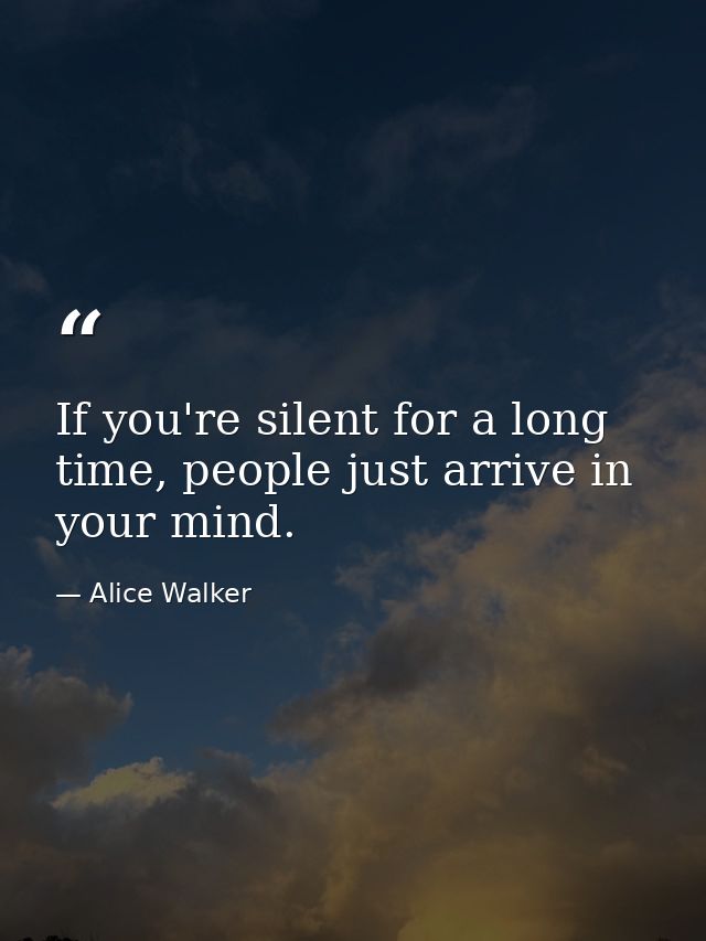 If you're silent for a long time, people just arrive in your mind. — Alice Walker