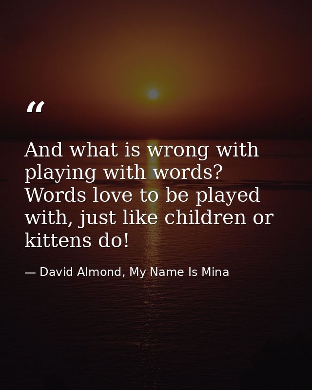 And what is wrong with playing with words? Words love to be played with, just like children or kittens do! — David Almond, My Name Is Mina