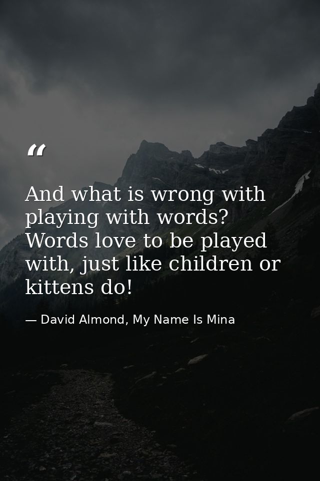 And what is wrong with playing with words? Words love to be played with, just like children or kittens do! — David Almond, My Name Is Mina