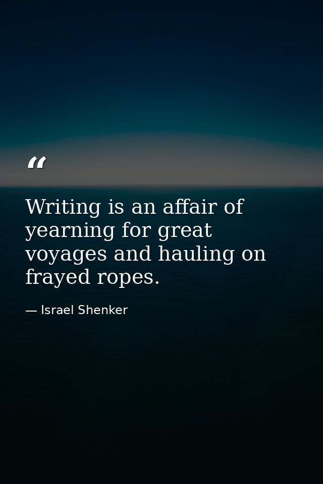 Writing is an affair of yearning for great voyages and hauling on frayed ropes. — Israel Shenker