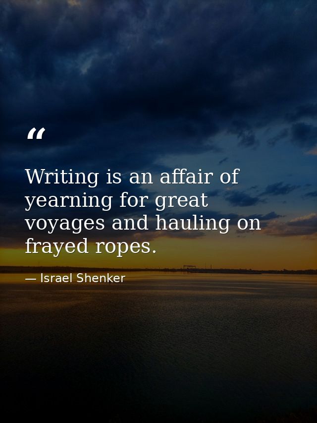 Writing is an affair of yearning for great voyages and hauling on frayed ropes. — Israel Shenker