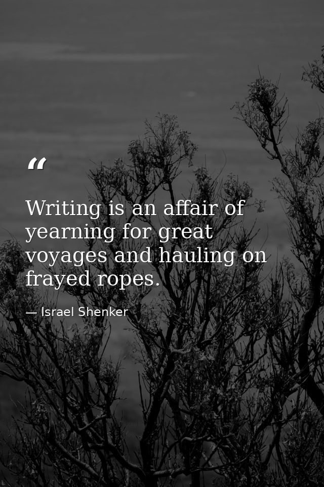 Writing is an affair of yearning for great voyages and hauling on frayed ropes. — Israel Shenker