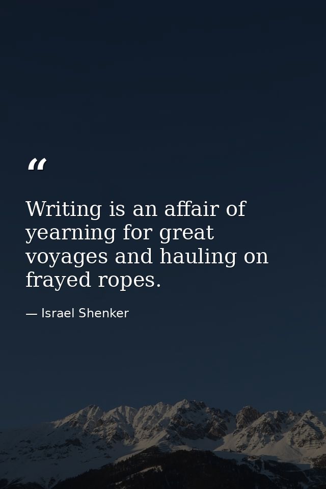 Writing is an affair of yearning for great voyages and hauling on frayed ropes. — Israel Shenker