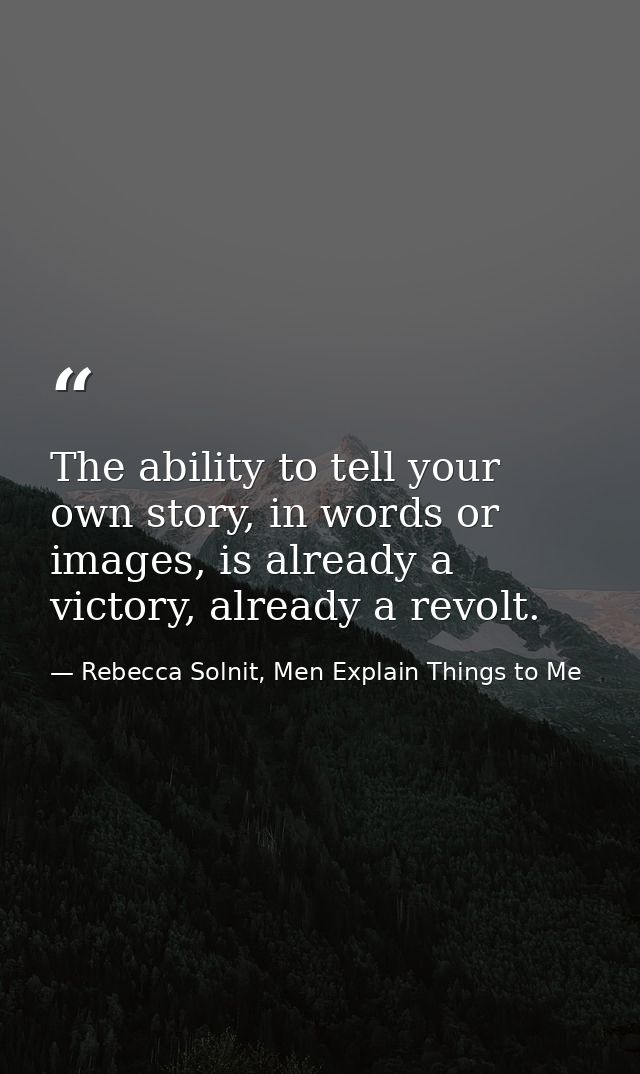 The ability to tell your own story, in words or images, is already a victory, already a revolt. — Rebecca Solnit, Men Explain Things to Me