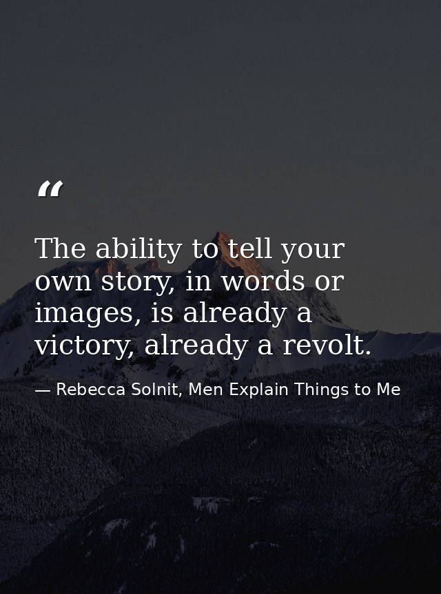 The ability to tell your own story, in words or images, is already a victory, already a revolt. — Rebecca Solnit, Men Explain Things to Me