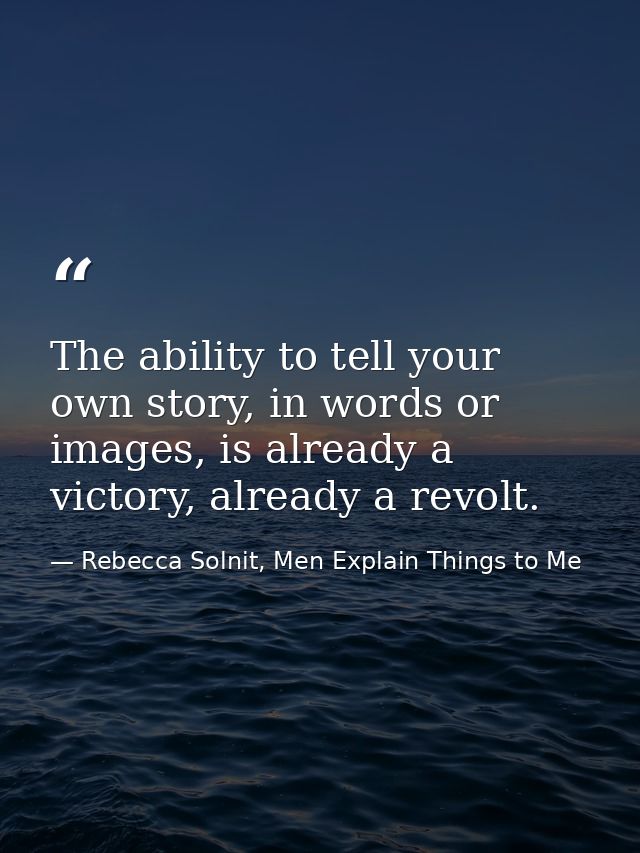 The ability to tell your own story, in words or images, is already a victory, already a revolt. — Rebecca Solnit, Men Explain Things to Me