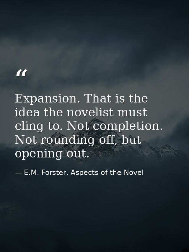 Expansion. That is the idea the novelist must cling to. Not completion. Not rounding off, but opening out. — E.M. Forster, Aspects of the Novel