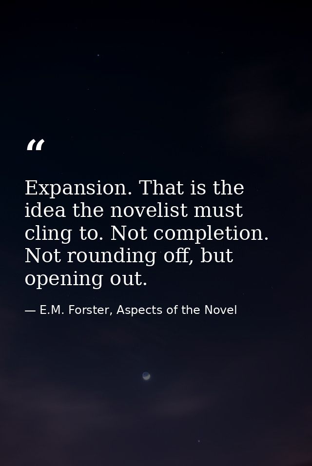 Expansion. That is the idea the novelist must cling to. Not completion. Not rounding off, but opening out. — E.M. Forster, Aspects of the Novel