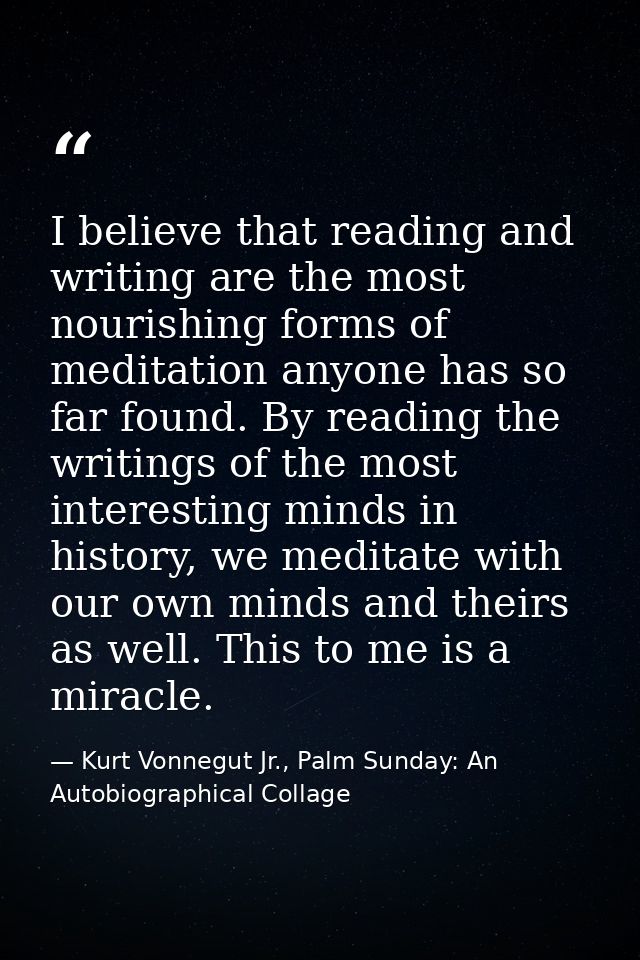 I believe that reading and writing are the most nourishing forms of meditation anyone has so far found. By reading the w — Kurt Vonnegut Jr., Palm Sunday: An Autobiographical Collage