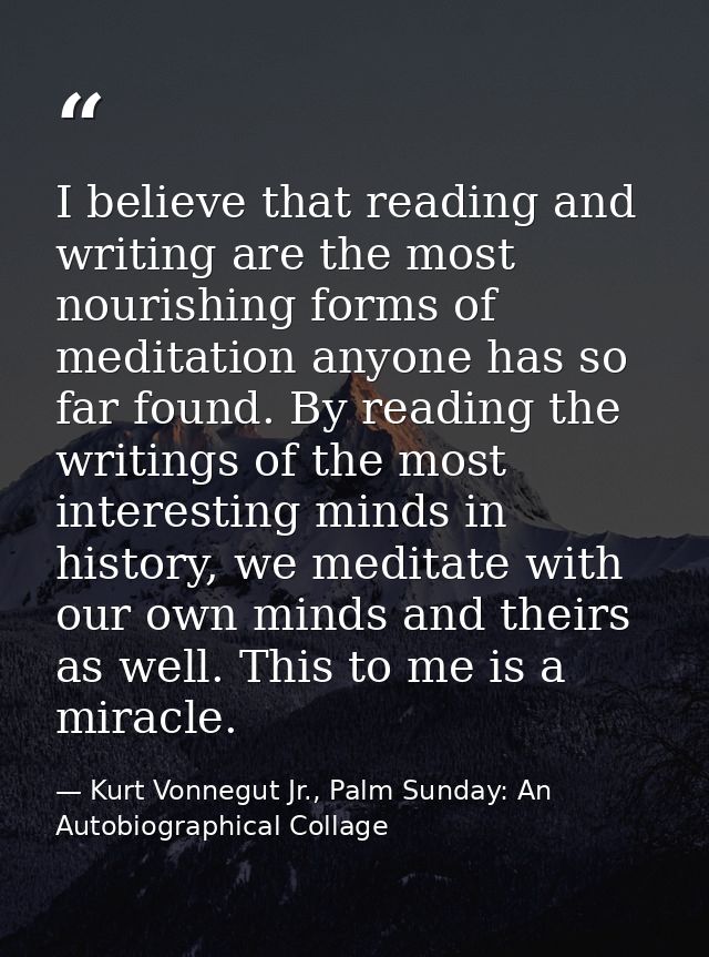 I believe that reading and writing are the most nourishing forms of meditation anyone has so far found. By reading the w — Kurt Vonnegut Jr., Palm Sunday: An Autobiographical Collage