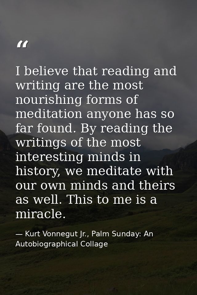 I believe that reading and writing are the most nourishing forms of meditation anyone has so far found. By reading the w — Kurt Vonnegut Jr., Palm Sunday: An Autobiographical Collage