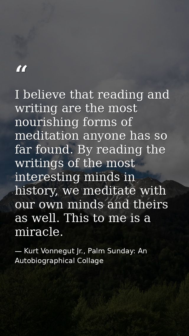 I believe that reading and writing are the most nourishing forms of meditation anyone has so far found. By reading the w — Kurt Vonnegut Jr., Palm Sunday: An Autobiographical Collage