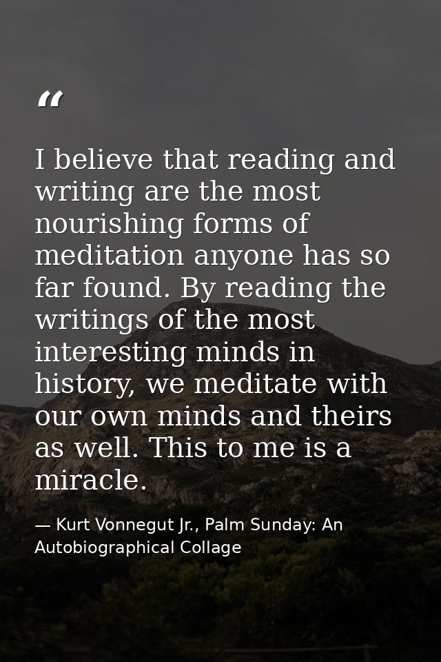 I believe that reading and writing are the most nourishing forms of meditation anyone has so far found. By reading the w — Kurt Vonnegut Jr., Palm Sunday: An Autobiographical Collage
