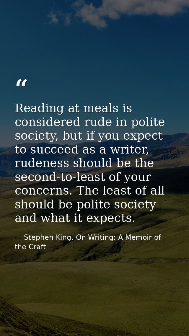 Reading at meals is considered rude in polite society, but if you expect to succeed as a writer, rudeness should be the  — Stephen King, On Writing: A Memoir of the Craft