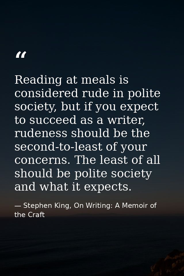 Reading at meals is considered rude in polite society, but if you expect to succeed as a writer, rudeness should be the  — Stephen King, On Writing: A Memoir of the Craft