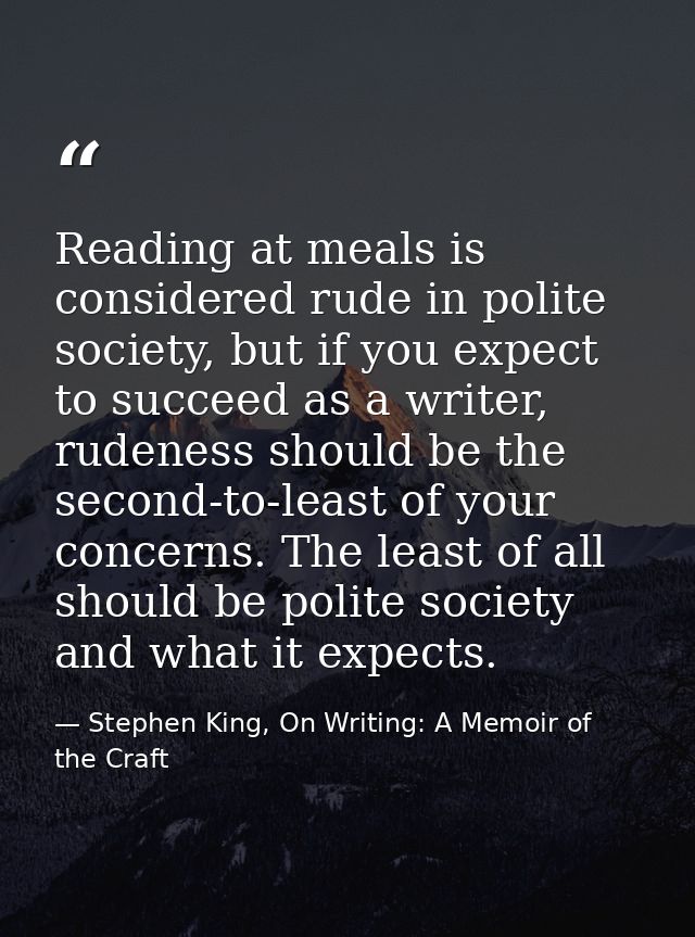 Reading at meals is considered rude in polite society, but if you expect to succeed as a writer, rudeness should be the  — Stephen King, On Writing: A Memoir of the Craft