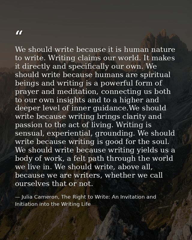 We should write because it is human nature to write. Writing claims our world. It makes it directly and specifically our — Julia Cameron, The Right to Write: An Invitation and Initiation into the Writing Life