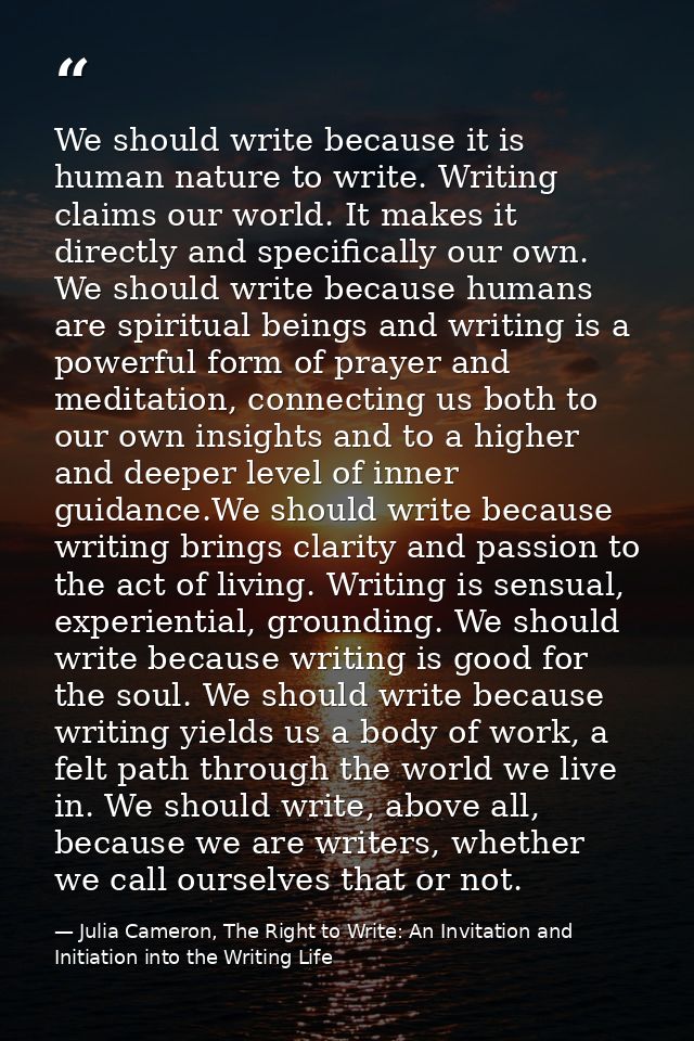 We should write because it is human nature to write. Writing claims our world. It makes it directly and specifically our — Julia Cameron, The Right to Write: An Invitation and Initiation into the Writing Life