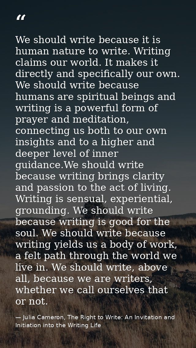 We should write because it is human nature to write. Writing claims our world. It makes it directly and specifically our — Julia Cameron, The Right to Write: An Invitation and Initiation into the Writing Life