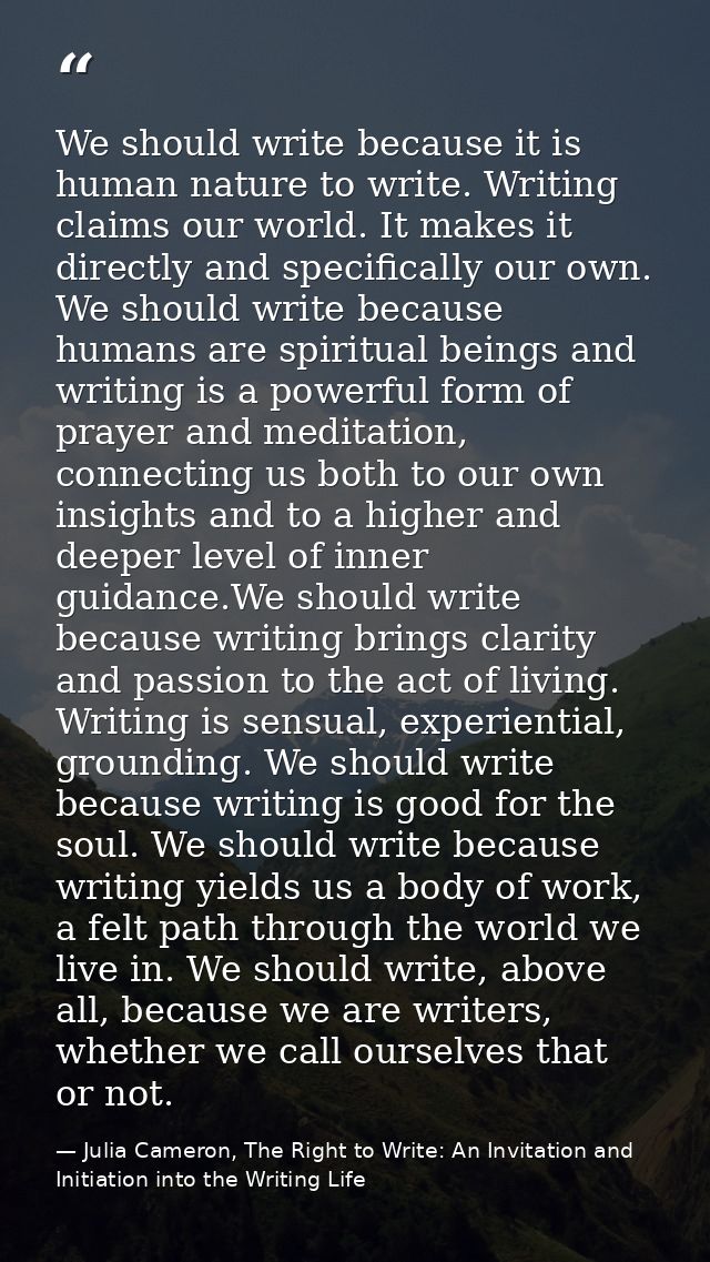 We should write because it is human nature to write. Writing claims our world. It makes it directly and specifically our — Julia Cameron, The Right to Write: An Invitation and Initiation into the Writing Life