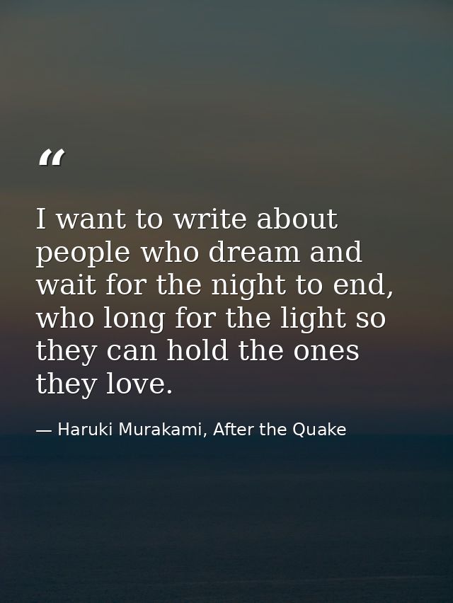 I want to write about people who dream and wait for the night to end, who long for the light so they can hold the ones t — Haruki Murakami, After the Quake