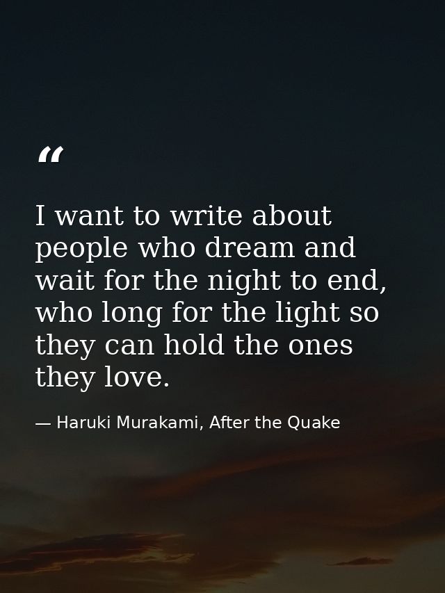 I want to write about people who dream and wait for the night to end, who long for the light so they can hold the ones t — Haruki Murakami, After the Quake