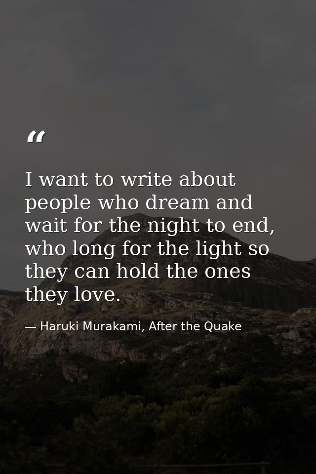 I want to write about people who dream and wait for the night to end, who long for the light so they can hold the ones t — Haruki Murakami, After the Quake