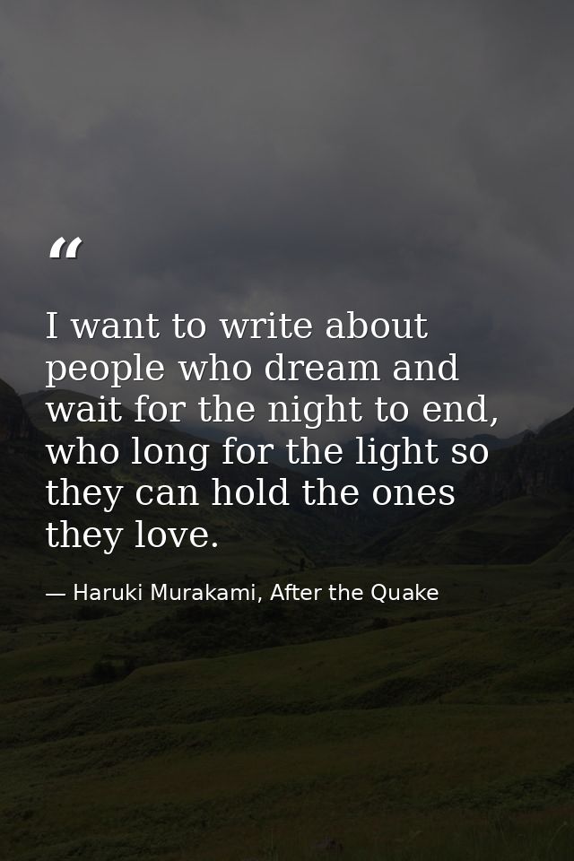 I want to write about people who dream and wait for the night to end, who long for the light so they can hold the ones t — Haruki Murakami, After the Quake