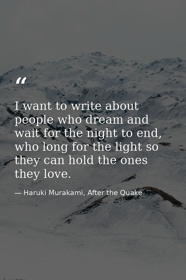 I want to write about people who dream and wait for the night to end, who long for the light so they can hold the ones t — Haruki Murakami, After the Quake