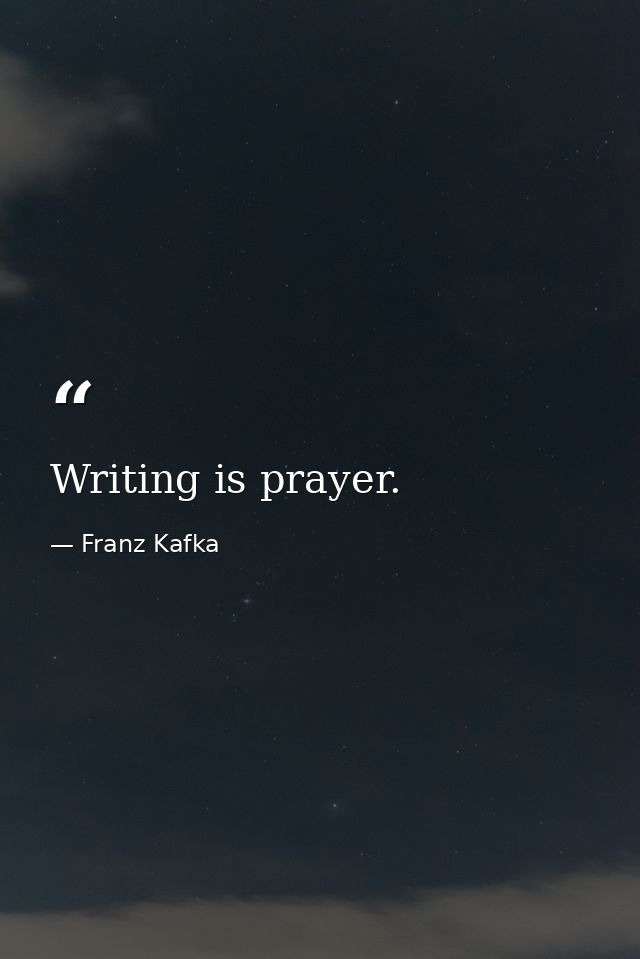 Writing is prayer. — Franz Kafka