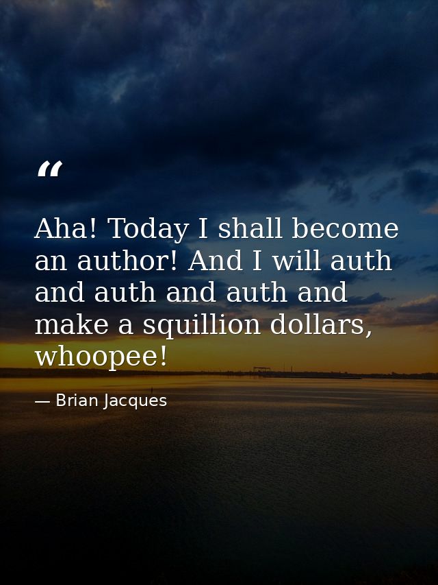 Aha! Today I shall become an author! And I will auth and auth and auth and make a squillion dollars, whoopee! — Brian Jacques