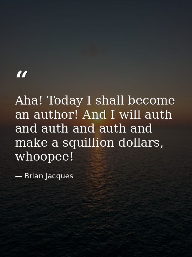 Aha! Today I shall become an author! And I will auth and auth and auth and make a squillion dollars, whoopee! — Brian Jacques