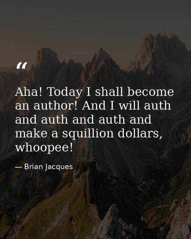 Aha! Today I shall become an author! And I will auth and auth and auth and make a squillion dollars, whoopee! — Brian Jacques