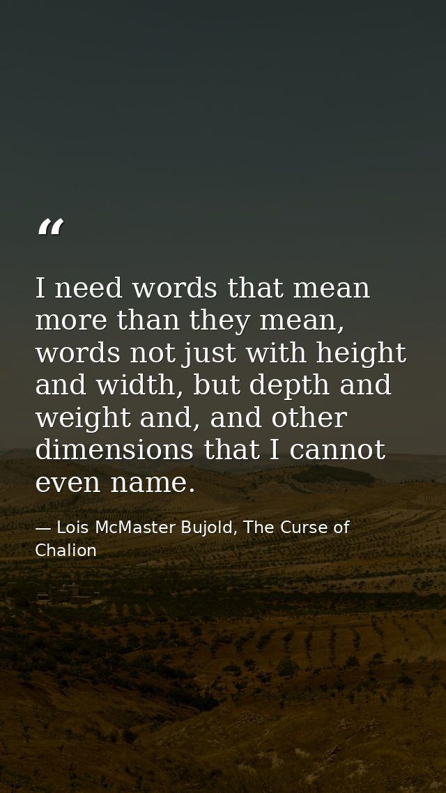 I need words that mean more than they mean, words not just with height and width, but depth and weight and, and other di — Lois McMaster Bujold, The Curse of Chalion