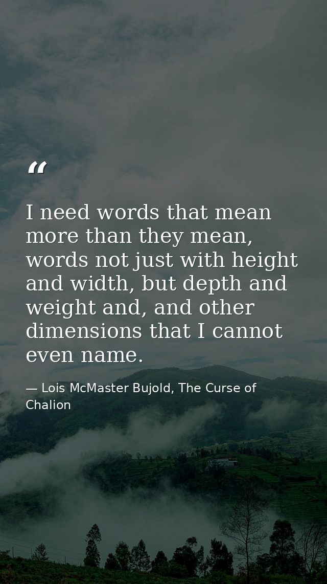 I need words that mean more than they mean, words not just with height and width, but depth and weight and, and other di — Lois McMaster Bujold, The Curse of Chalion