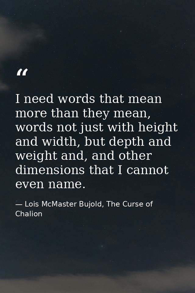 I need words that mean more than they mean, words not just with height and width, but depth and weight and, and other di — Lois McMaster Bujold, The Curse of Chalion