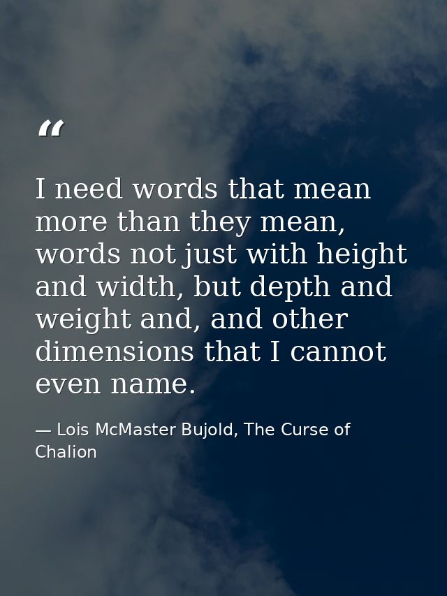 I need words that mean more than they mean, words not just with height and width, but depth and weight and, and other di — Lois McMaster Bujold, The Curse of Chalion