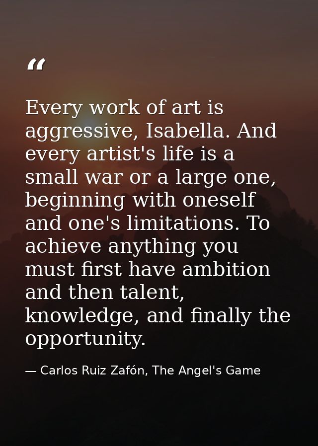Every work of art is aggressive, Isabella. And every artist's life is a small war or a large one, beginning with oneself — Carlos Ruiz Zafón, The Angel's Game
