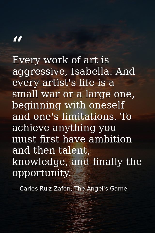 Every work of art is aggressive, Isabella. And every artist's life is a small war or a large one, beginning with oneself — Carlos Ruiz Zafón, The Angel's Game