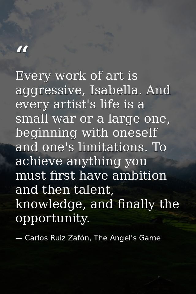 Every work of art is aggressive, Isabella. And every artist's life is a small war or a large one, beginning with oneself — Carlos Ruiz Zafón, The Angel's Game