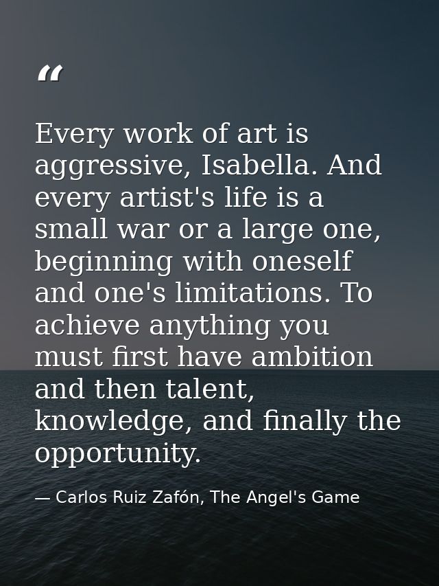 Every work of art is aggressive, Isabella. And every artist's life is a small war or a large one, beginning with oneself — Carlos Ruiz Zafón, The Angel's Game