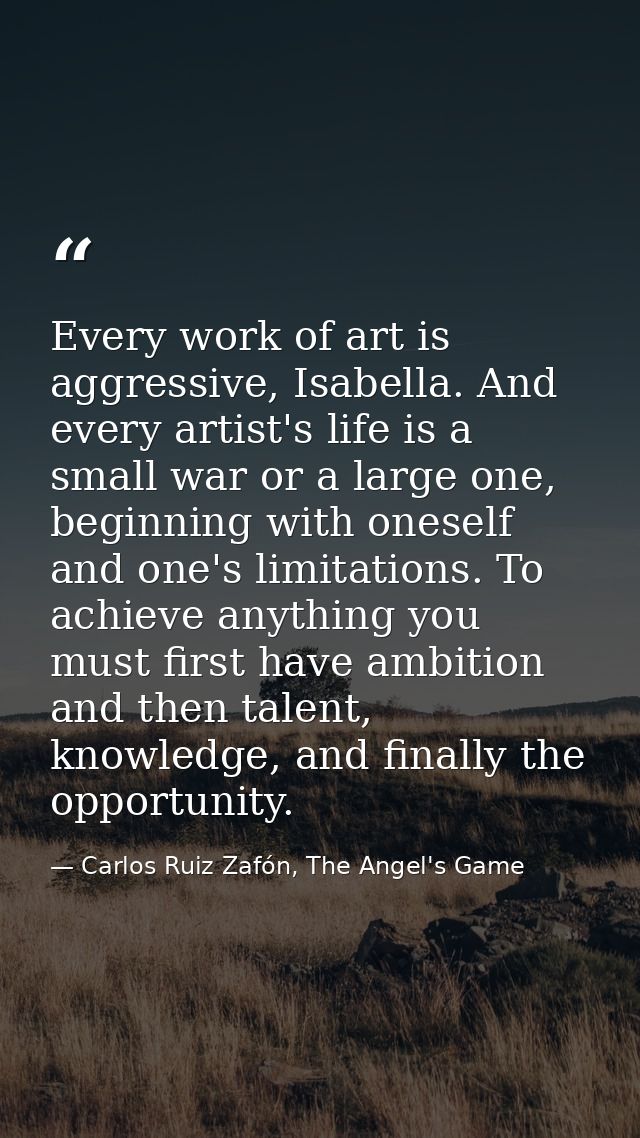 Every work of art is aggressive, Isabella. And every artist's life is a small war or a large one, beginning with oneself — Carlos Ruiz Zafón, The Angel's Game