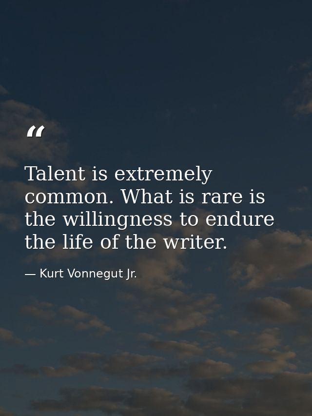 Talent is extremely common. What is rare is the willingness to endure the life of the writer. — Kurt Vonnegut Jr.