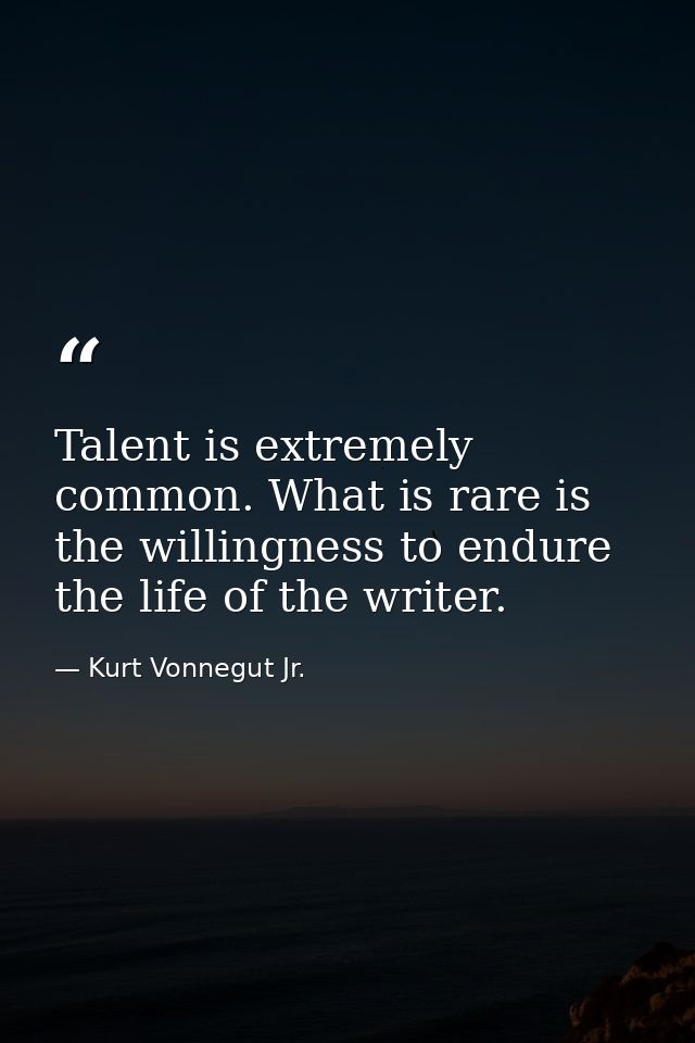 Talent is extremely common. What is rare is the willingness to endure the life of the writer. — Kurt Vonnegut Jr.