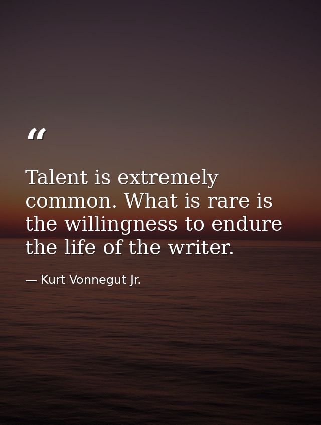 Talent is extremely common. What is rare is the willingness to endure the life of the writer. — Kurt Vonnegut Jr.