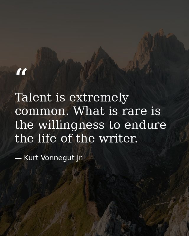 Talent is extremely common. What is rare is the willingness to endure the life of the writer. — Kurt Vonnegut Jr.
