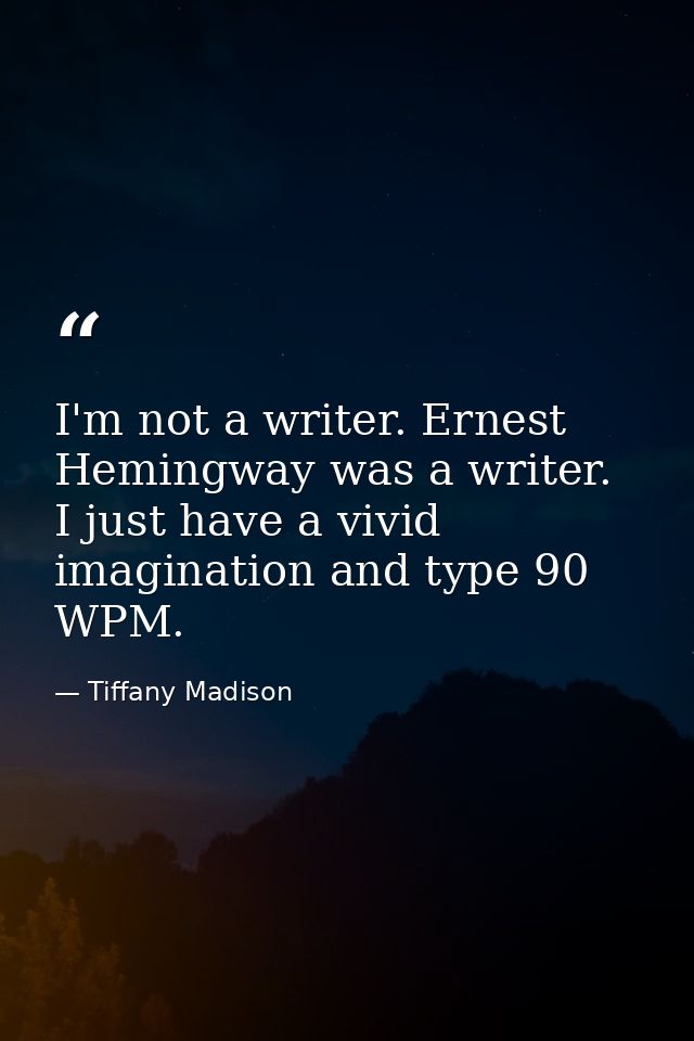 I'm not a writer. Ernest Hemingway was a writer. I just have a vivid imagination and type 90 WPM. — Tiffany Madison